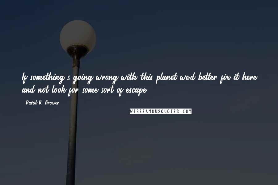 David R. Brower Quotes: If something's going wrong with this planet we'd better fix it here and not look for some sort of escape.