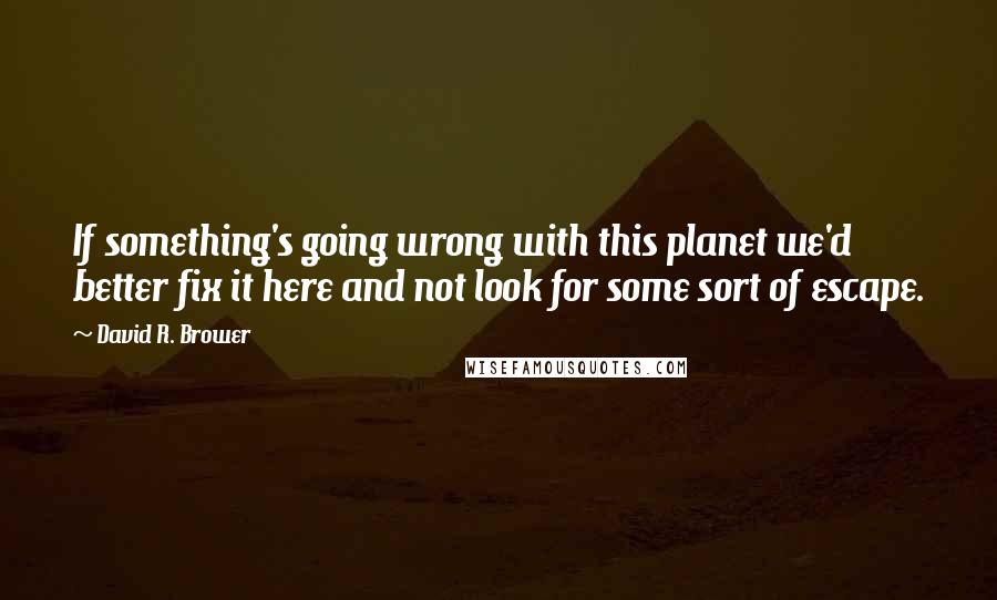 David R. Brower Quotes: If something's going wrong with this planet we'd better fix it here and not look for some sort of escape.