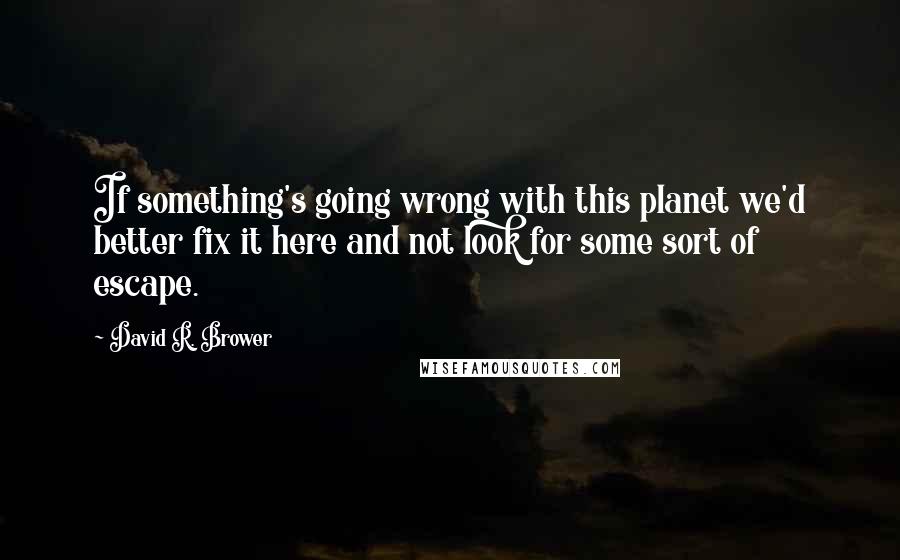 David R. Brower Quotes: If something's going wrong with this planet we'd better fix it here and not look for some sort of escape.