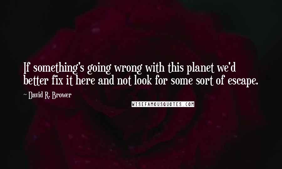 David R. Brower Quotes: If something's going wrong with this planet we'd better fix it here and not look for some sort of escape.