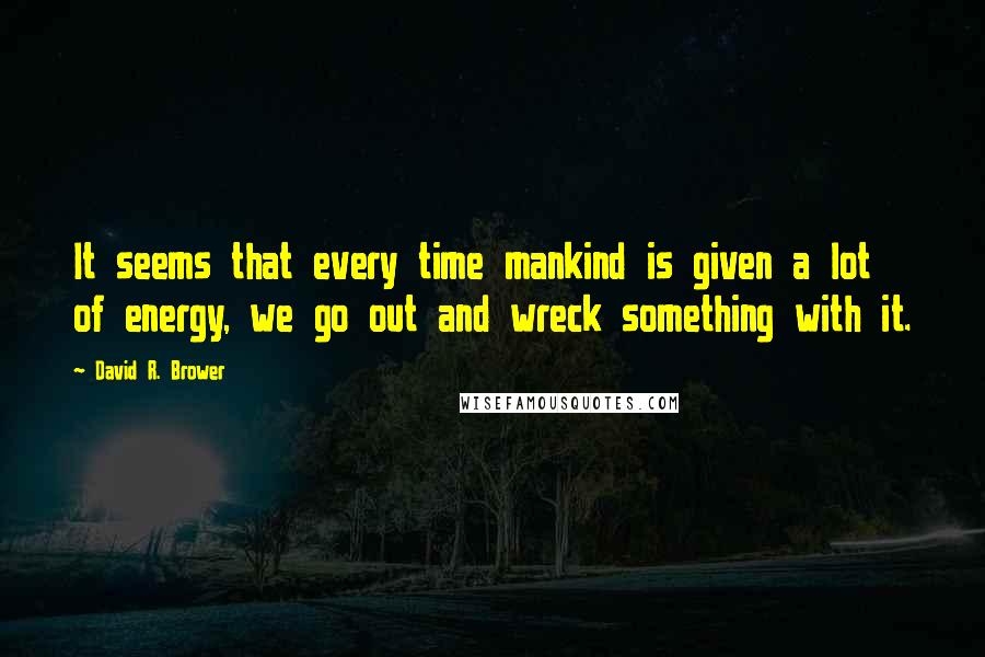 David R. Brower Quotes: It seems that every time mankind is given a lot of energy, we go out and wreck something with it.