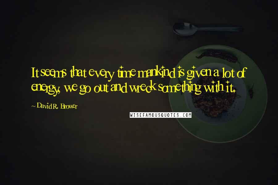 David R. Brower Quotes: It seems that every time mankind is given a lot of energy, we go out and wreck something with it.