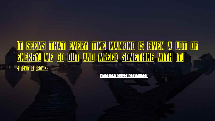 David R. Brower Quotes: It seems that every time mankind is given a lot of energy, we go out and wreck something with it.