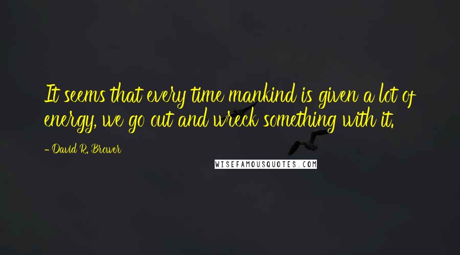 David R. Brower Quotes: It seems that every time mankind is given a lot of energy, we go out and wreck something with it.