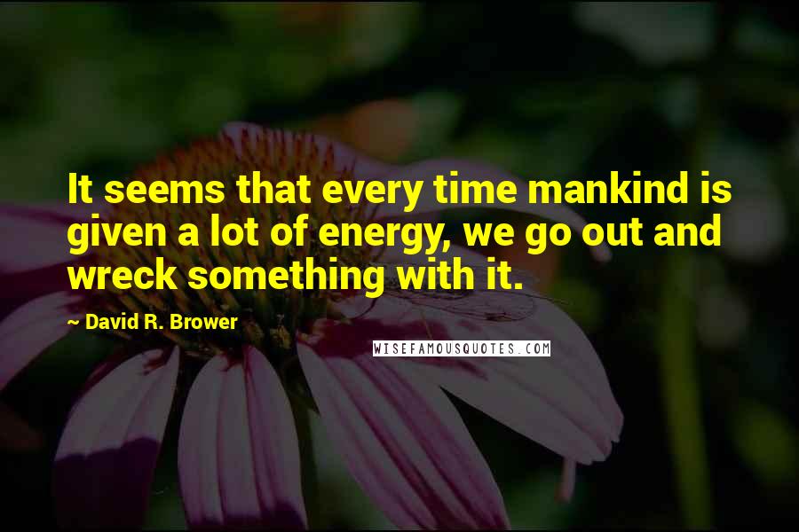 David R. Brower Quotes: It seems that every time mankind is given a lot of energy, we go out and wreck something with it.