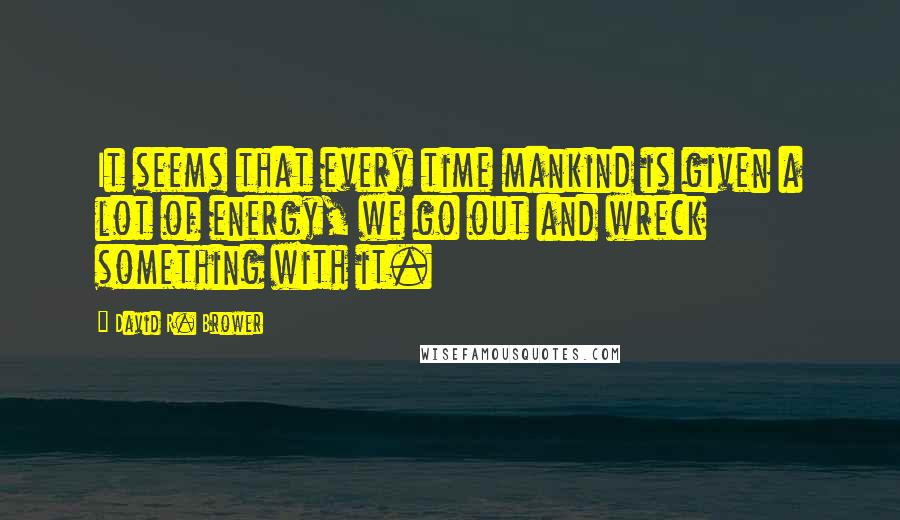 David R. Brower Quotes: It seems that every time mankind is given a lot of energy, we go out and wreck something with it.