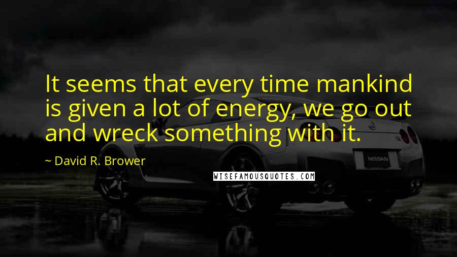 David R. Brower Quotes: It seems that every time mankind is given a lot of energy, we go out and wreck something with it.