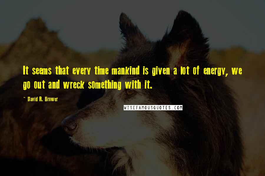 David R. Brower Quotes: It seems that every time mankind is given a lot of energy, we go out and wreck something with it.