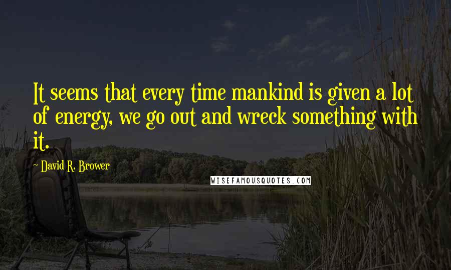 David R. Brower Quotes: It seems that every time mankind is given a lot of energy, we go out and wreck something with it.