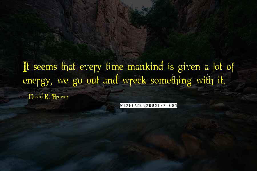 David R. Brower Quotes: It seems that every time mankind is given a lot of energy, we go out and wreck something with it.