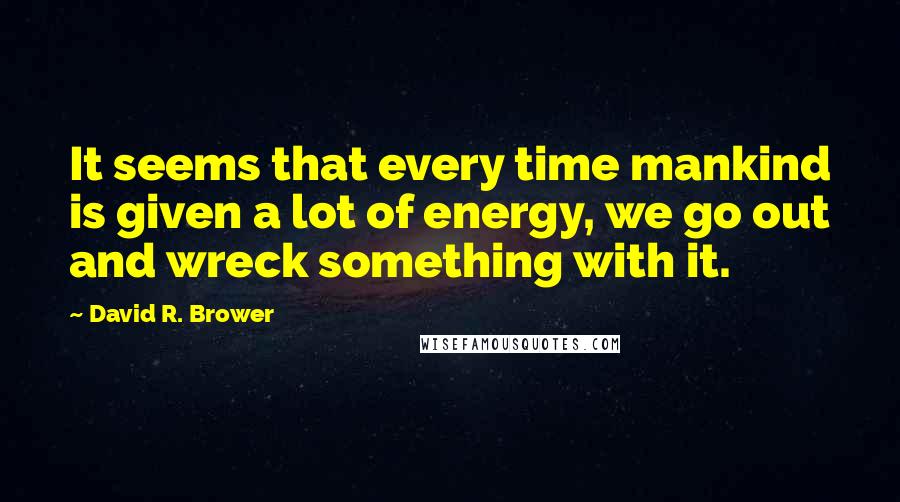 David R. Brower Quotes: It seems that every time mankind is given a lot of energy, we go out and wreck something with it.