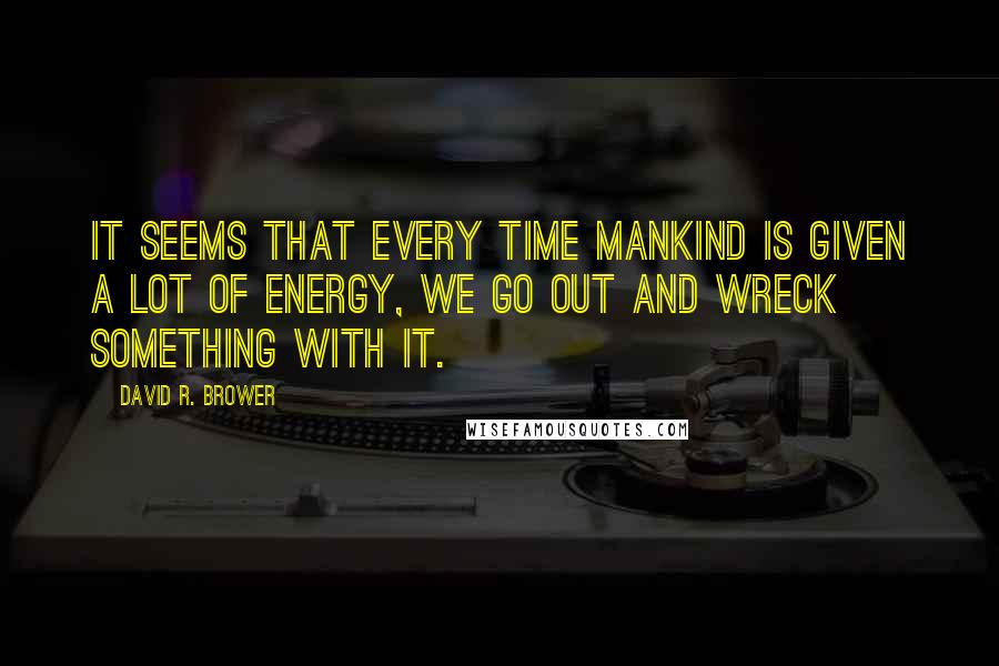 David R. Brower Quotes: It seems that every time mankind is given a lot of energy, we go out and wreck something with it.