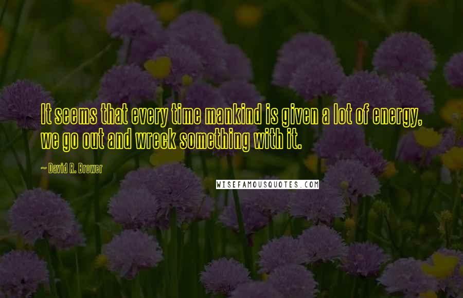 David R. Brower Quotes: It seems that every time mankind is given a lot of energy, we go out and wreck something with it.