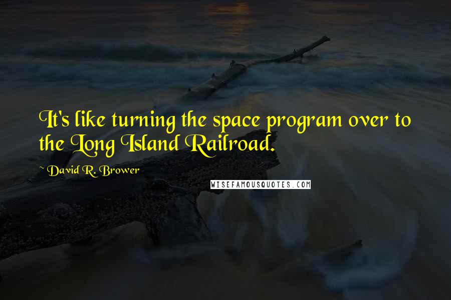 David R. Brower Quotes: It's like turning the space program over to the Long Island Railroad.