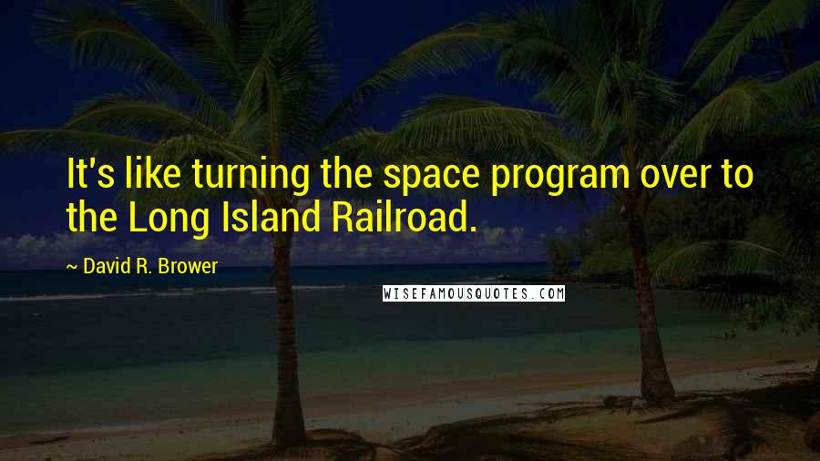 David R. Brower Quotes: It's like turning the space program over to the Long Island Railroad.