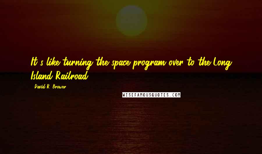 David R. Brower Quotes: It's like turning the space program over to the Long Island Railroad.