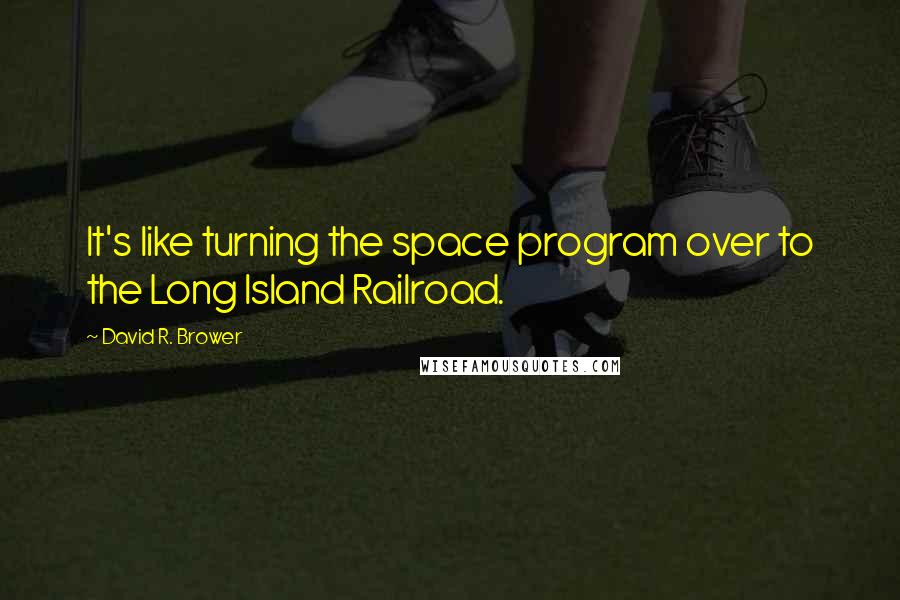 David R. Brower Quotes: It's like turning the space program over to the Long Island Railroad.