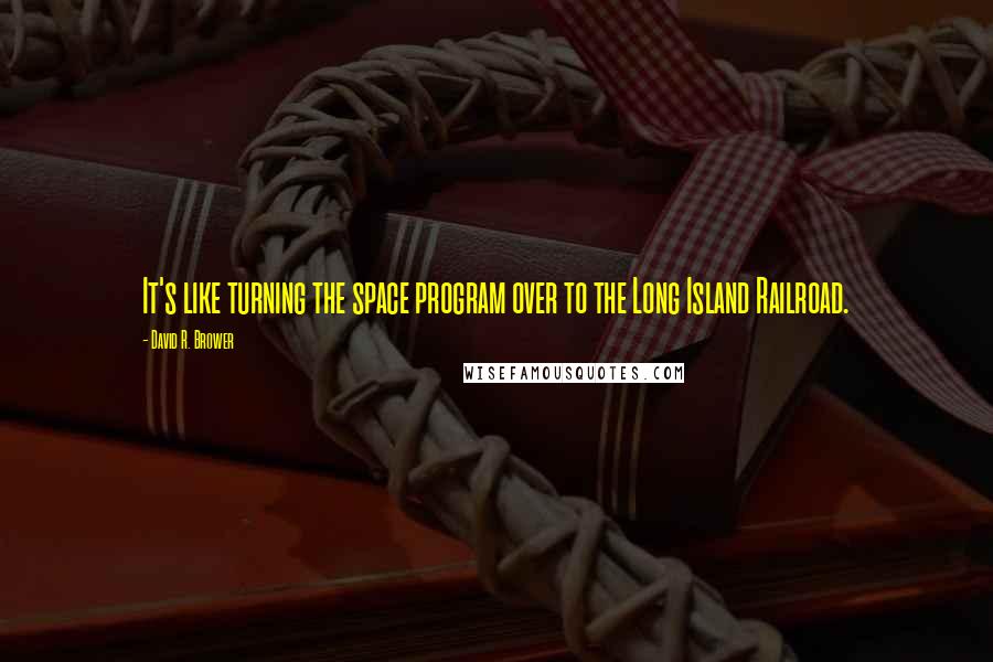 David R. Brower Quotes: It's like turning the space program over to the Long Island Railroad.