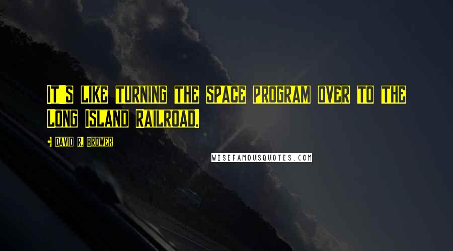 David R. Brower Quotes: It's like turning the space program over to the Long Island Railroad.