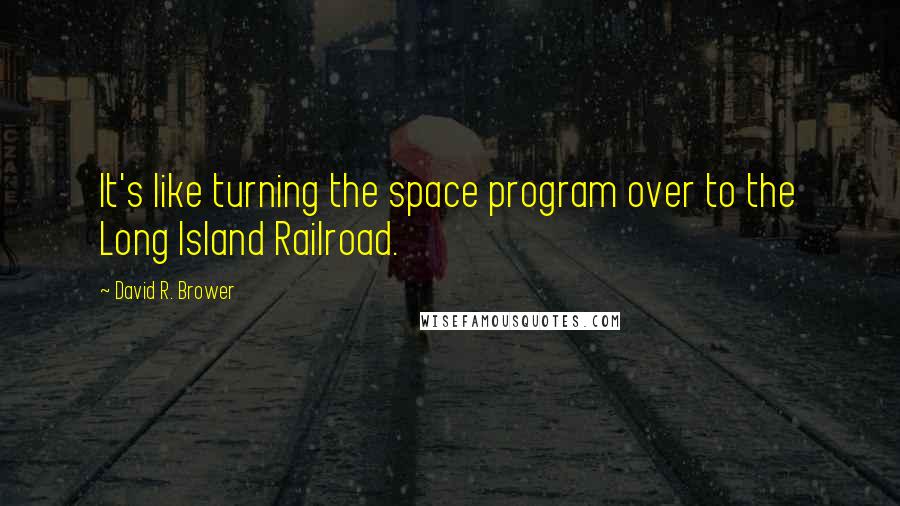 David R. Brower Quotes: It's like turning the space program over to the Long Island Railroad.