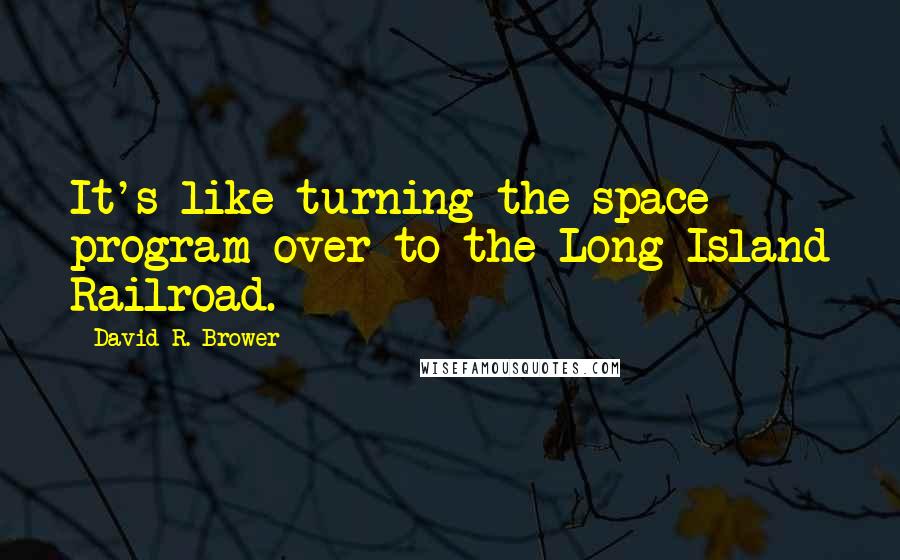 David R. Brower Quotes: It's like turning the space program over to the Long Island Railroad.