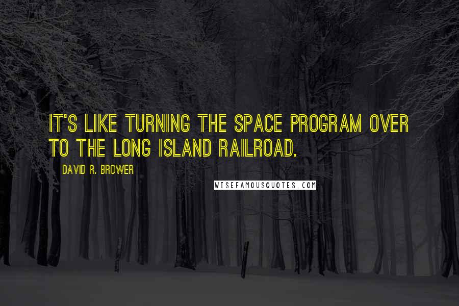 David R. Brower Quotes: It's like turning the space program over to the Long Island Railroad.