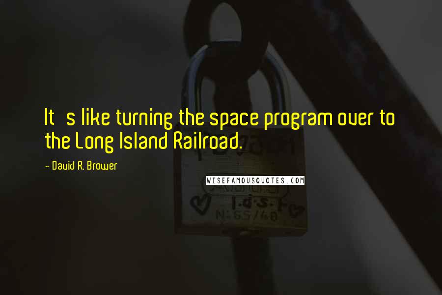 David R. Brower Quotes: It's like turning the space program over to the Long Island Railroad.