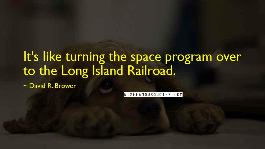 David R. Brower Quotes: It's like turning the space program over to the Long Island Railroad.