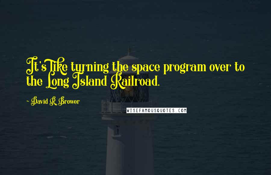 David R. Brower Quotes: It's like turning the space program over to the Long Island Railroad.