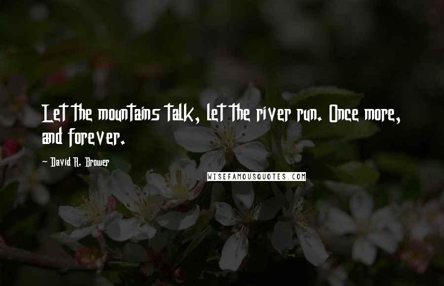 David R. Brower Quotes: Let the mountains talk, let the river run. Once more, and forever.