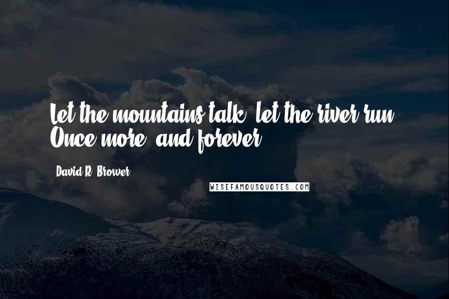 David R. Brower Quotes: Let the mountains talk, let the river run. Once more, and forever.