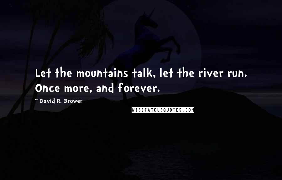 David R. Brower Quotes: Let the mountains talk, let the river run. Once more, and forever.