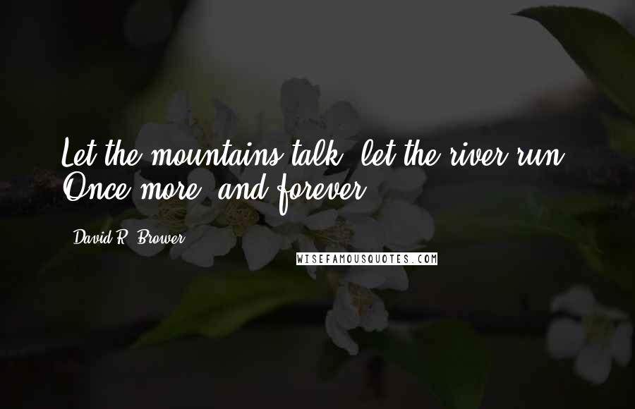 David R. Brower Quotes: Let the mountains talk, let the river run. Once more, and forever.