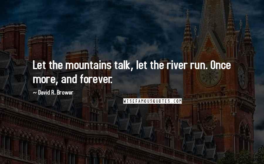 David R. Brower Quotes: Let the mountains talk, let the river run. Once more, and forever.