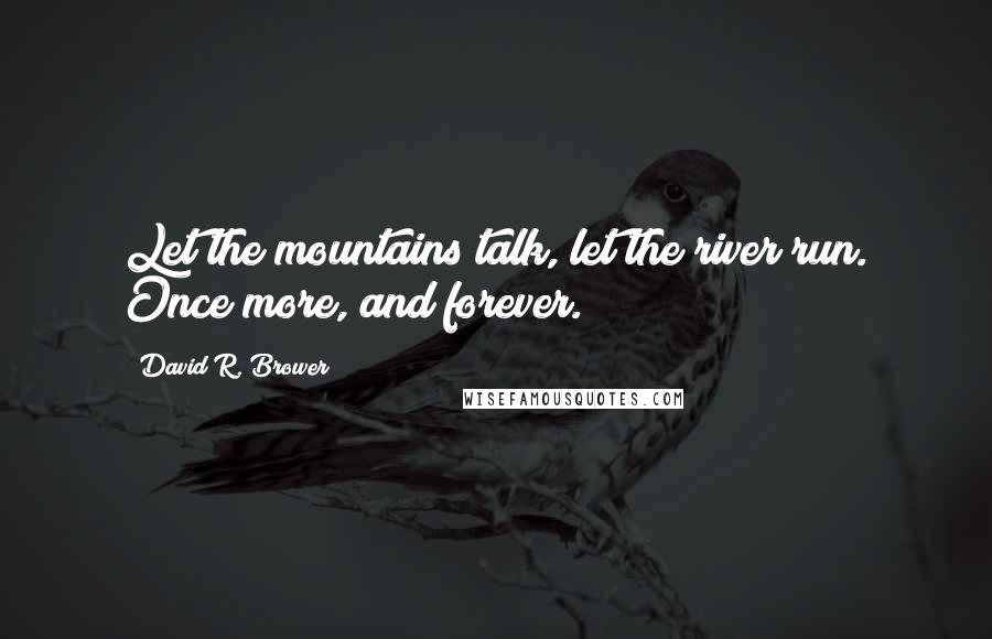 David R. Brower Quotes: Let the mountains talk, let the river run. Once more, and forever.