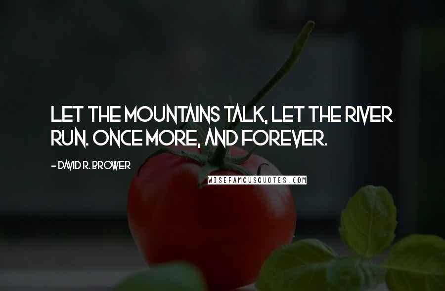 David R. Brower Quotes: Let the mountains talk, let the river run. Once more, and forever.