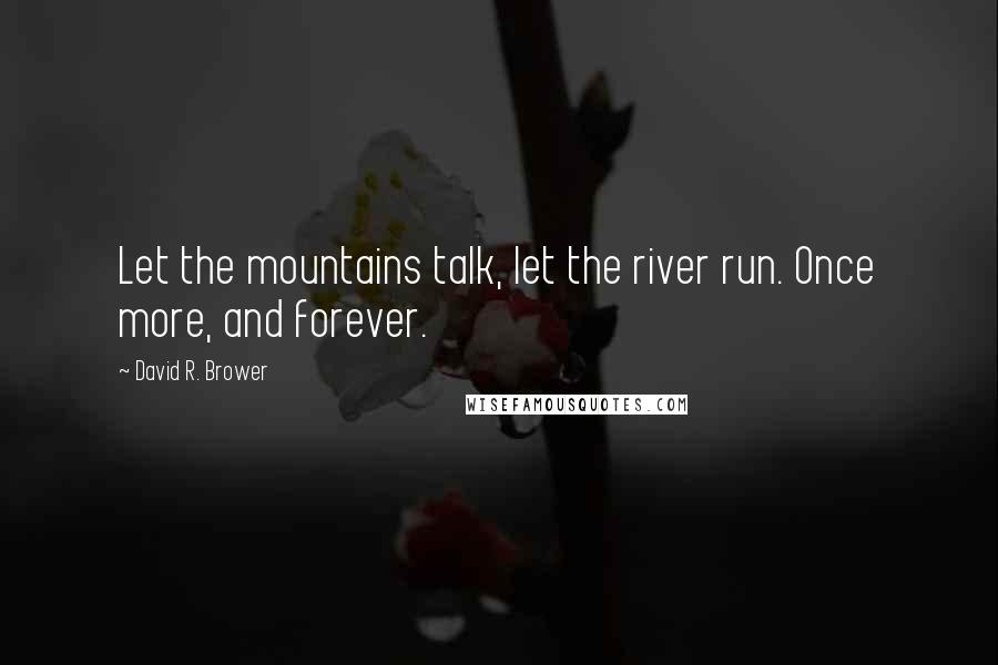 David R. Brower Quotes: Let the mountains talk, let the river run. Once more, and forever.