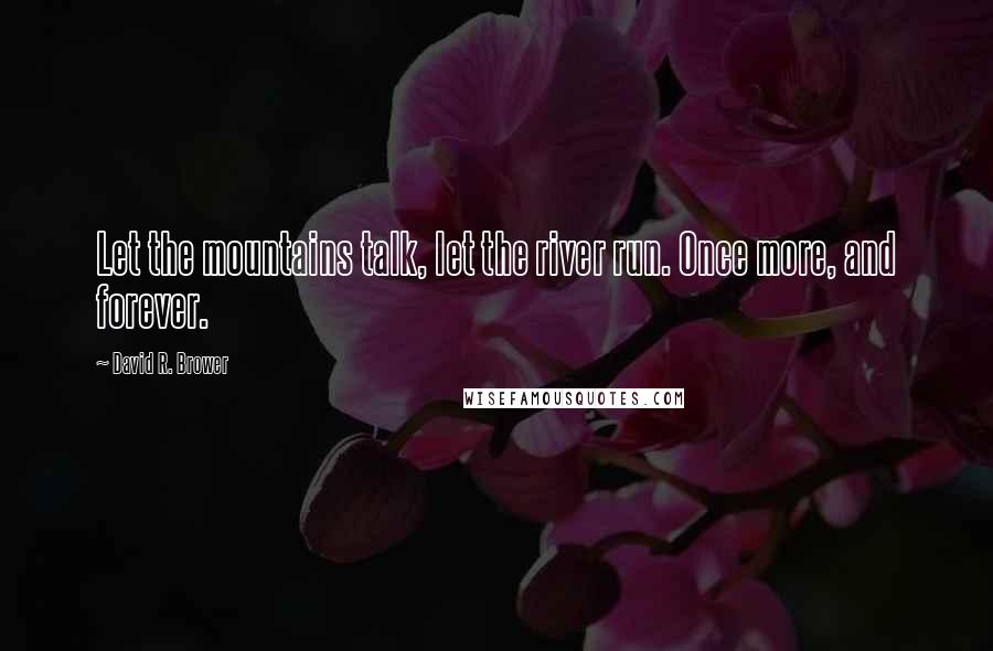 David R. Brower Quotes: Let the mountains talk, let the river run. Once more, and forever.