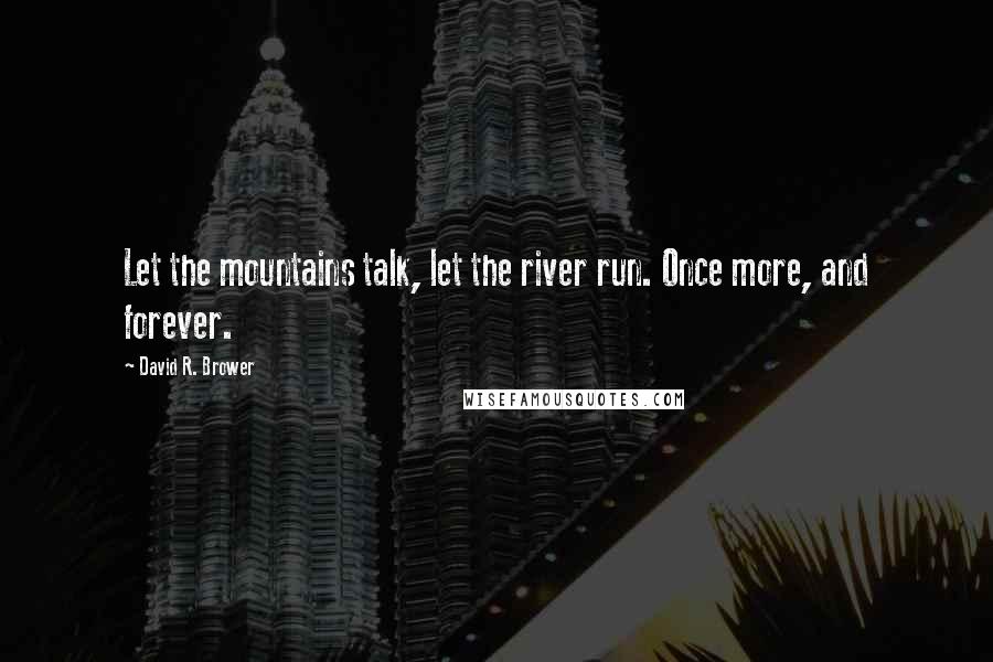 David R. Brower Quotes: Let the mountains talk, let the river run. Once more, and forever.