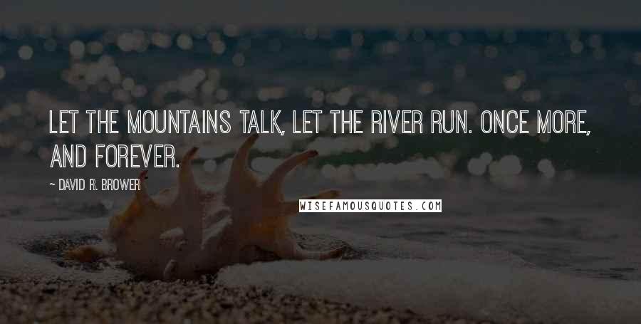 David R. Brower Quotes: Let the mountains talk, let the river run. Once more, and forever.