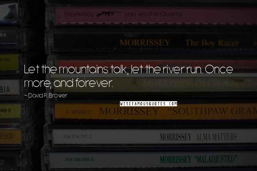 David R. Brower Quotes: Let the mountains talk, let the river run. Once more, and forever.