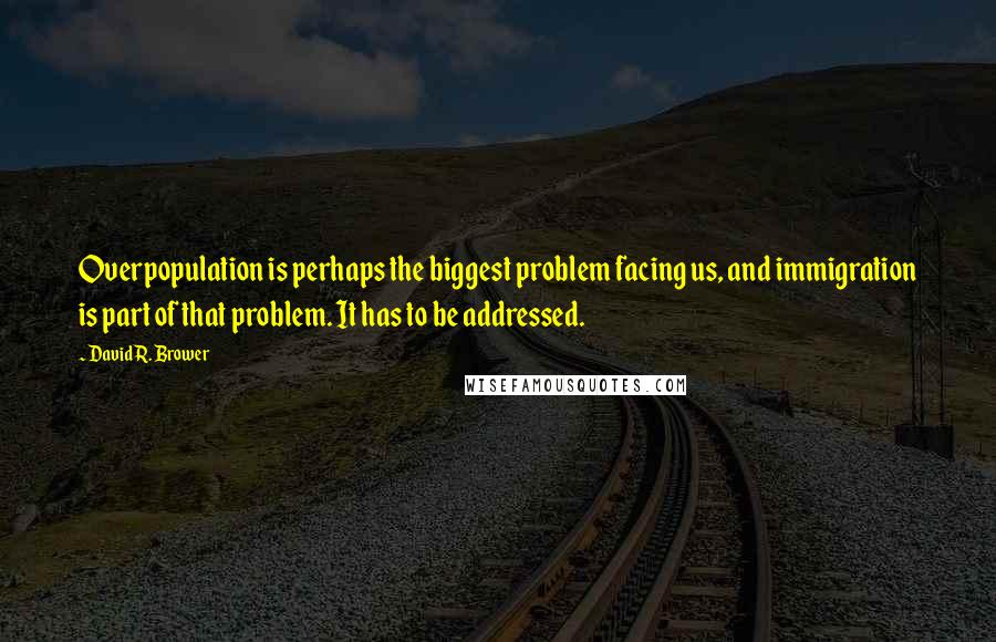 David R. Brower Quotes: Overpopulation is perhaps the biggest problem facing us, and immigration is part of that problem. It has to be addressed.