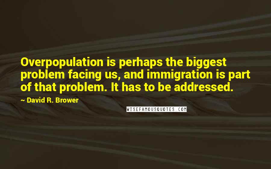David R. Brower Quotes: Overpopulation is perhaps the biggest problem facing us, and immigration is part of that problem. It has to be addressed.