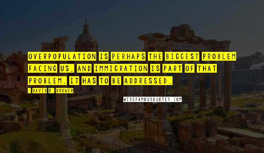 David R. Brower Quotes: Overpopulation is perhaps the biggest problem facing us, and immigration is part of that problem. It has to be addressed.