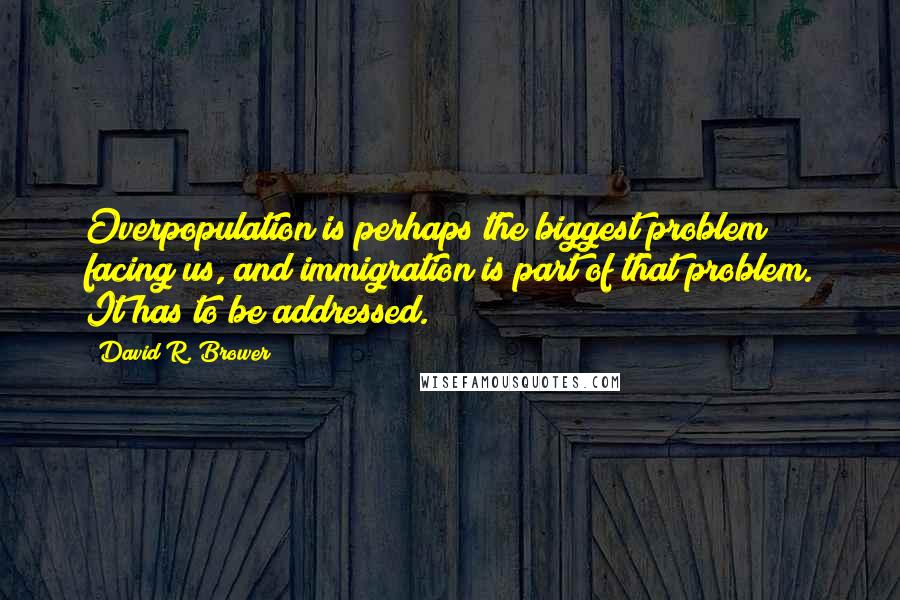 David R. Brower Quotes: Overpopulation is perhaps the biggest problem facing us, and immigration is part of that problem. It has to be addressed.