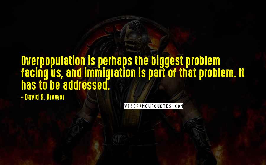 David R. Brower Quotes: Overpopulation is perhaps the biggest problem facing us, and immigration is part of that problem. It has to be addressed.