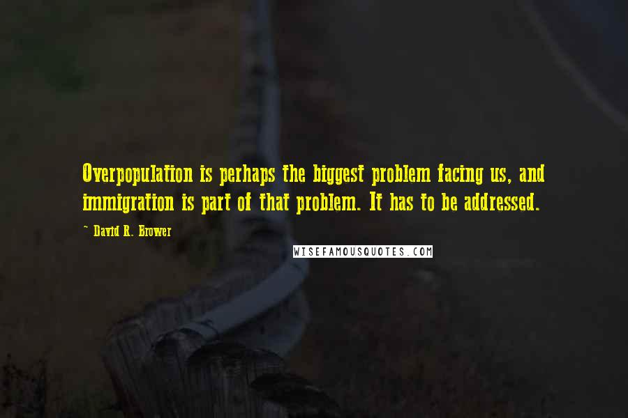 David R. Brower Quotes: Overpopulation is perhaps the biggest problem facing us, and immigration is part of that problem. It has to be addressed.