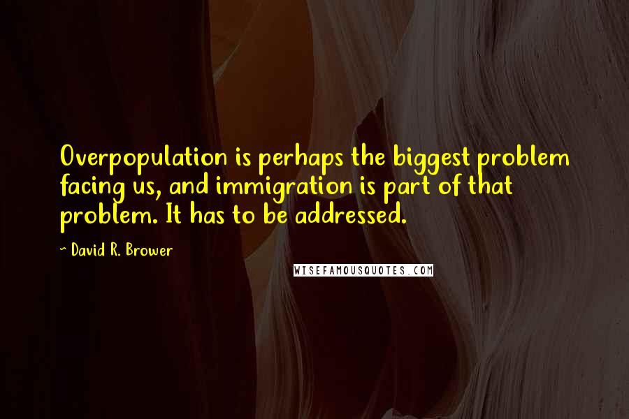David R. Brower Quotes: Overpopulation is perhaps the biggest problem facing us, and immigration is part of that problem. It has to be addressed.