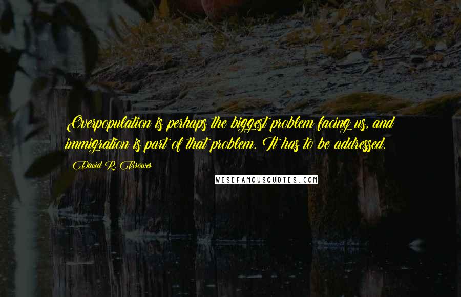 David R. Brower Quotes: Overpopulation is perhaps the biggest problem facing us, and immigration is part of that problem. It has to be addressed.