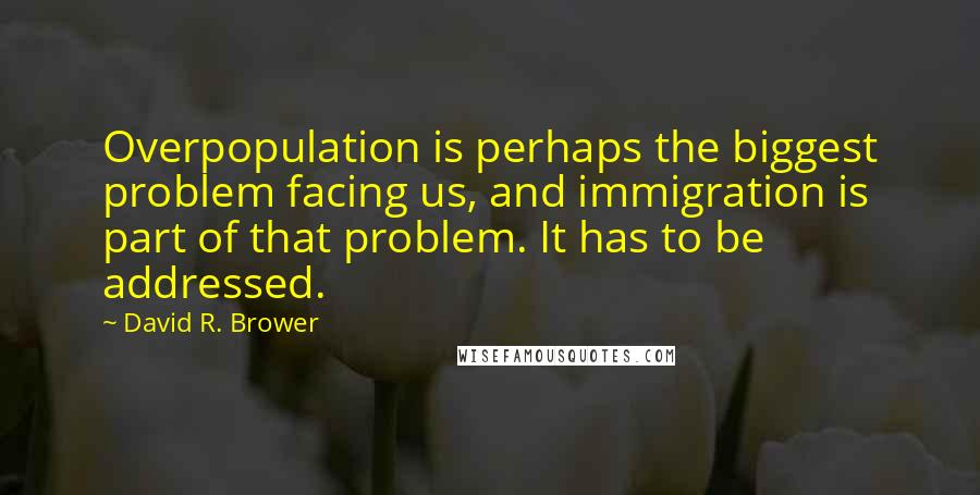 David R. Brower Quotes: Overpopulation is perhaps the biggest problem facing us, and immigration is part of that problem. It has to be addressed.